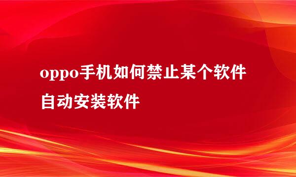 oppo手机如何禁止某个软件自动安装软件