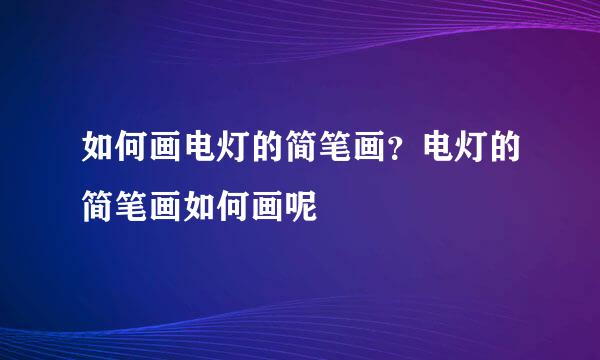 如何画电灯的简笔画？电灯的简笔画如何画呢