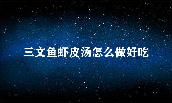 三文鱼虾皮汤怎么做好吃