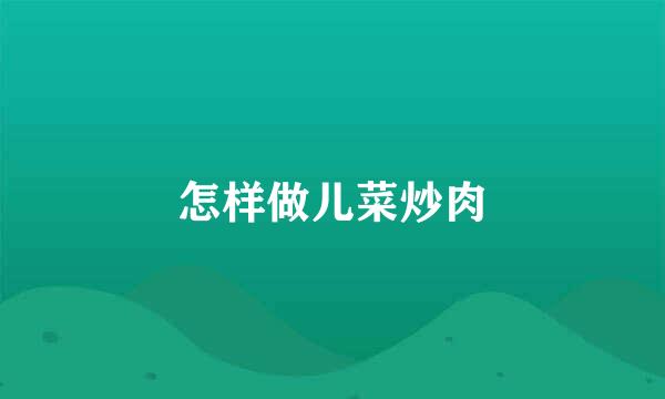 怎样做儿菜炒肉