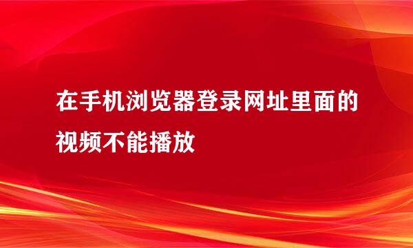 在手机浏览器登录网址里面的视频不能播放