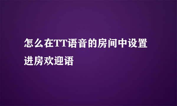 怎么在TT语音的房间中设置进房欢迎语