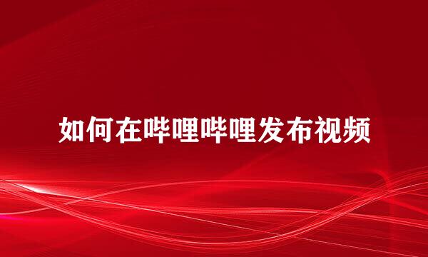 如何在哔哩哔哩发布视频