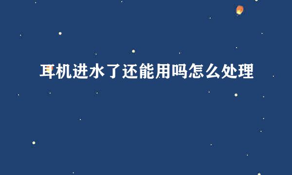 耳机进水了还能用吗怎么处理