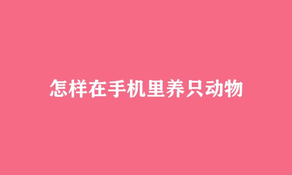 怎样在手机里养只动物
