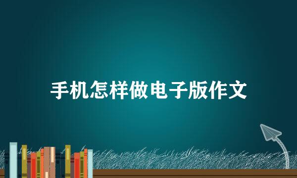 手机怎样做电子版作文