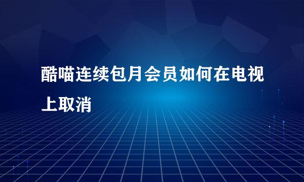 酷喵连续包月会员如何在电视上取消