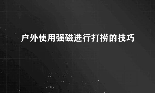 户外使用强磁进行打捞的技巧