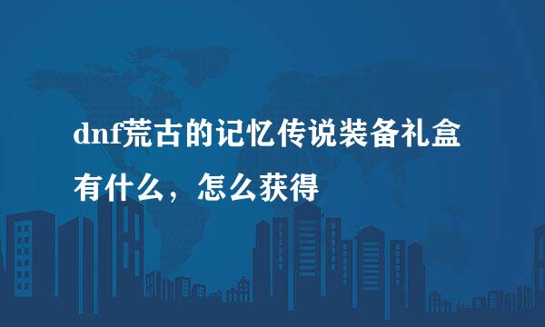 dnf荒古的记忆传说装备礼盒有什么，怎么获得