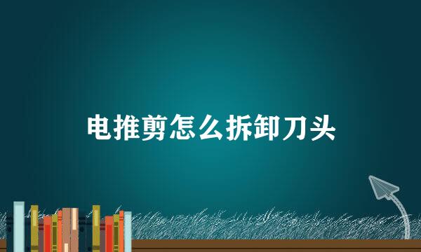 电推剪怎么拆卸刀头
