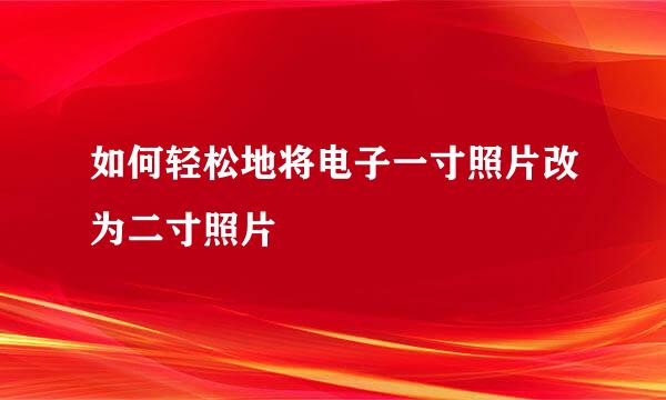 如何轻松地将电子一寸照片改为二寸照片