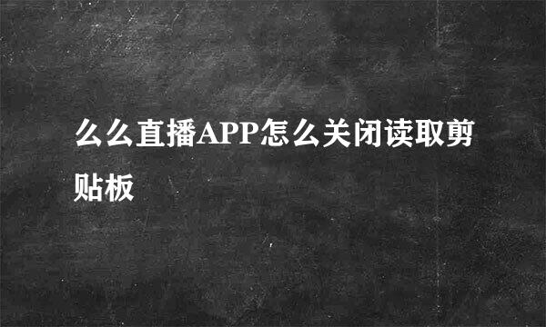 么么直播APP怎么关闭读取剪贴板