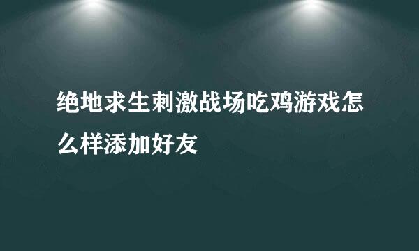 绝地求生刺激战场吃鸡游戏怎么样添加好友