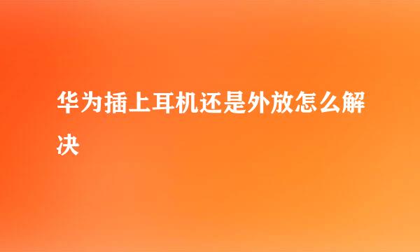 华为插上耳机还是外放怎么解决