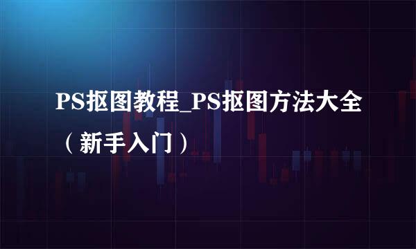 PS抠图教程_PS抠图方法大全（新手入门）