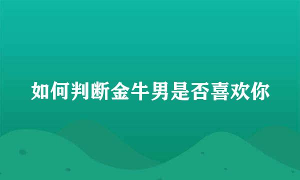 如何判断金牛男是否喜欢你