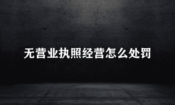 无营业执照经营怎么处罚