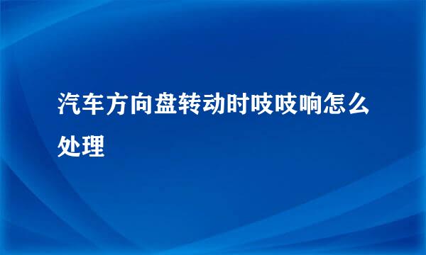 汽车方向盘转动时吱吱响怎么处理