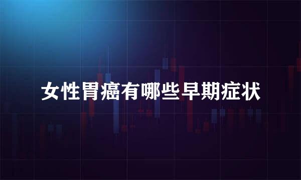 女性胃癌有哪些早期症状