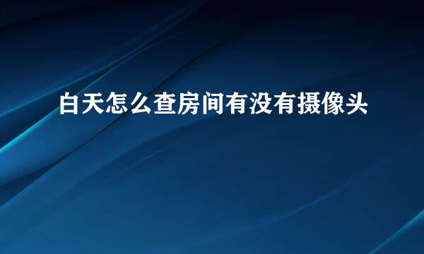 白天怎么查房间有没有摄像头