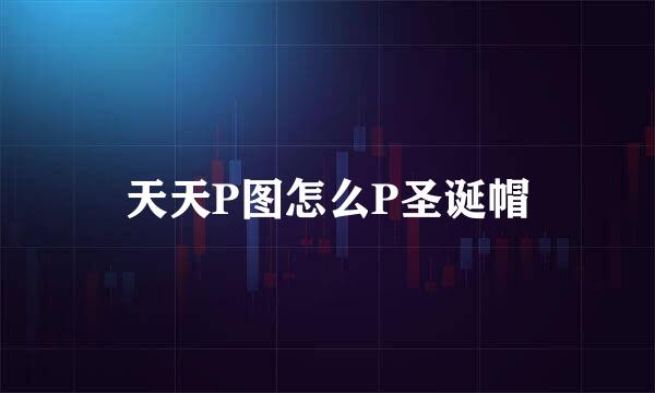 天天P图怎么P圣诞帽