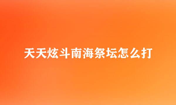 天天炫斗南海祭坛怎么打
