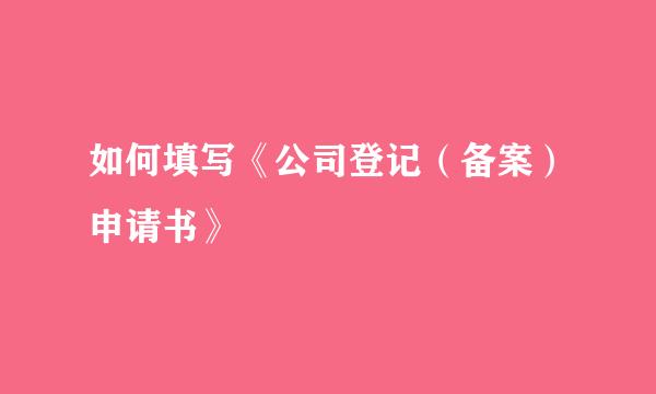 如何填写《公司登记（备案）申请书》