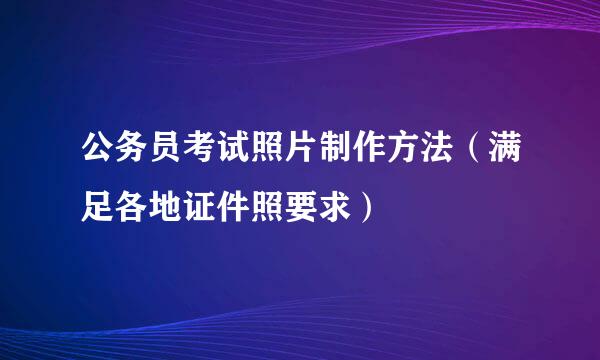 公务员考试照片制作方法（满足各地证件照要求）