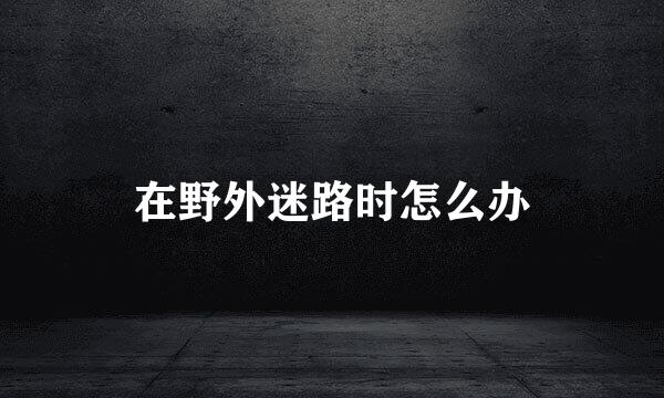 在野外迷路时怎么办