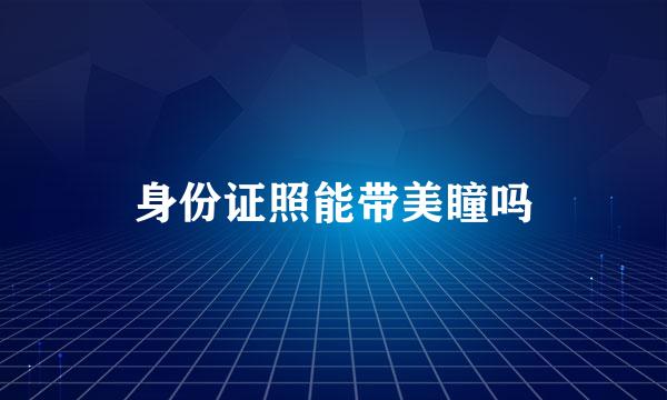 身份证照能带美瞳吗