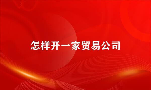 怎样开一家贸易公司