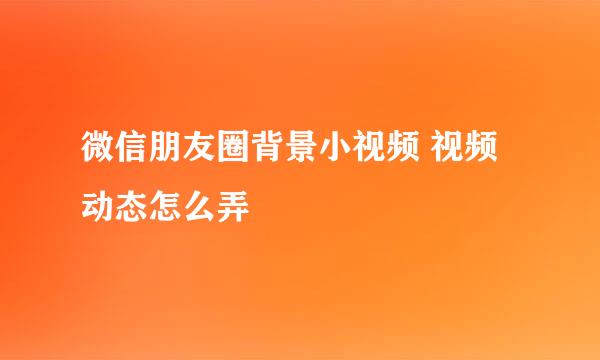 微信朋友圈背景小视频 视频动态怎么弄