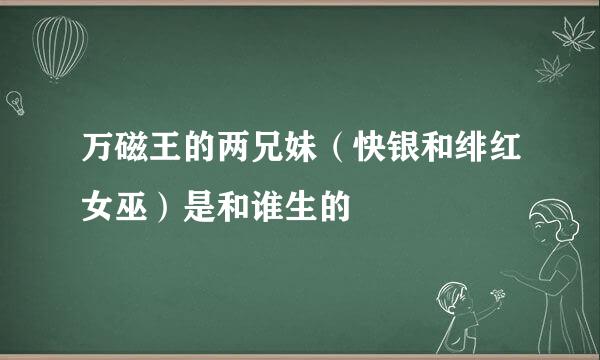 万磁王的两兄妹（快银和绯红女巫）是和谁生的