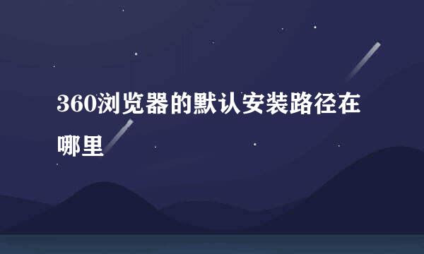 360浏览器的默认安装路径在哪里