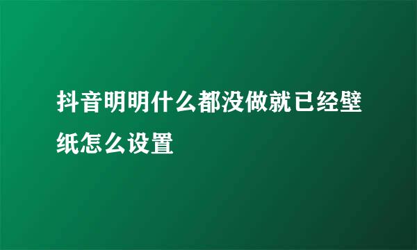 抖音明明什么都没做就已经壁纸怎么设置