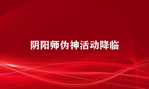 阴阳师伪神活动降临