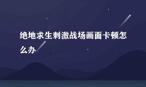绝地求生刺激战场画面卡顿怎么办