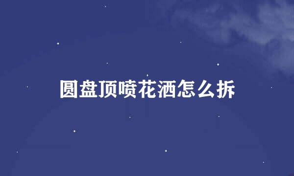 圆盘顶喷花洒怎么拆