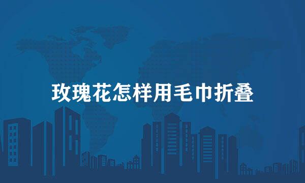 玫瑰花怎样用毛巾折叠