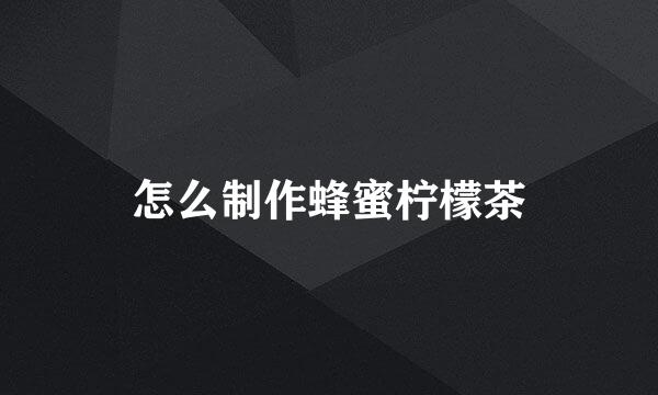 怎么制作蜂蜜柠檬茶
