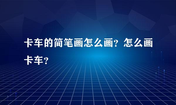 卡车的简笔画怎么画？怎么画卡车？