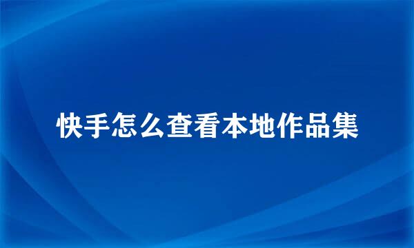 快手怎么查看本地作品集