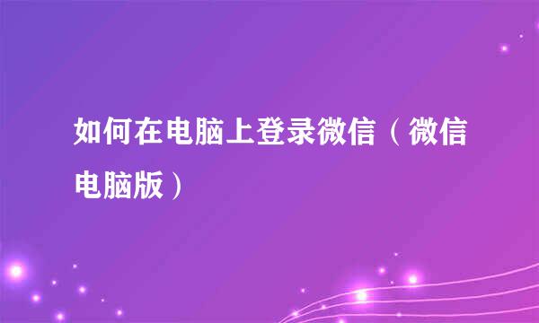 如何在电脑上登录微信（微信电脑版）