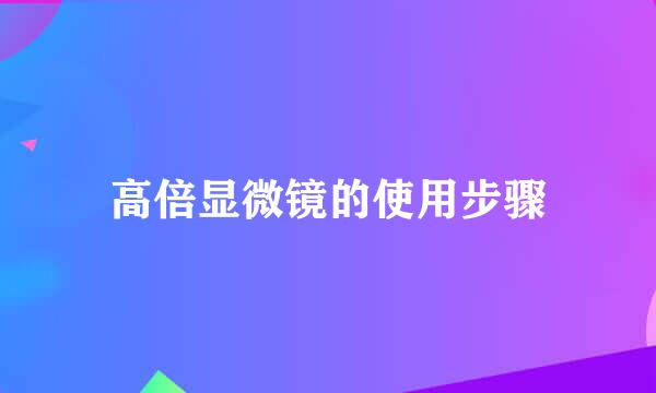 高倍显微镜的使用步骤