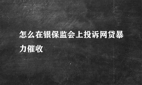 怎么在银保监会上投诉网贷暴力催收