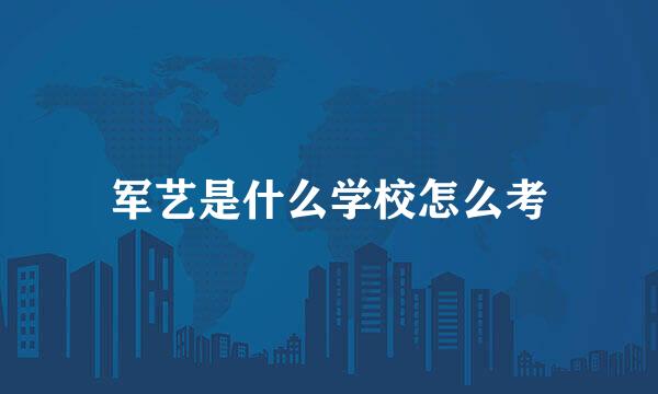 军艺是什么学校怎么考