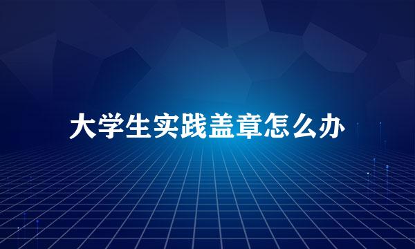 大学生实践盖章怎么办