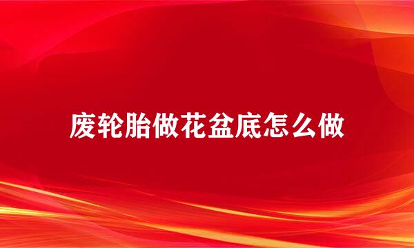 废轮胎做花盆底怎么做