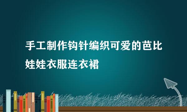 手工制作钩针编织可爱的芭比娃娃衣服连衣裙
