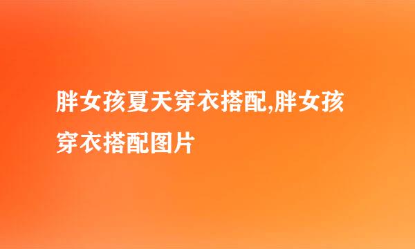 胖女孩夏天穿衣搭配,胖女孩穿衣搭配图片